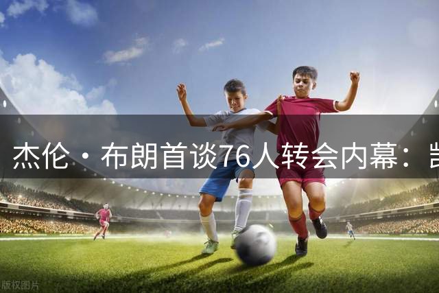 杰伦·布朗首谈76人转会内幕：凯尔特人背叛感让我火力全开